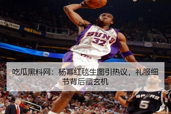 吃瓜黑料网：杨幂红毯生图引热议，礼服细节背后藏玄机